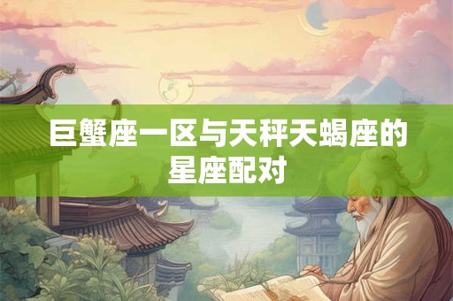 巨蟹座一区与天秤天蝎座的星座配对