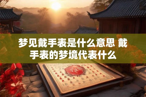 梦见戴手表是什么意思 戴手表的梦境代表什么