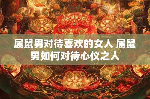 属鼠男对待喜欢的女人 属鼠男如何对待心仪之人 属鼠男对待喜欢的女人 属鼠男如何对待心仪之人