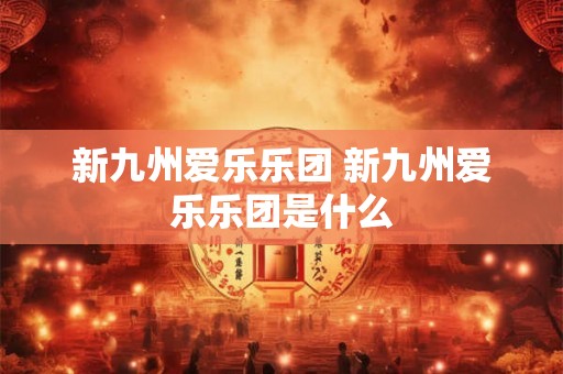 新九州爱乐乐团 新九州爱乐乐团是什么 新九州爱乐乐团 新九州爱乐乐团是什么