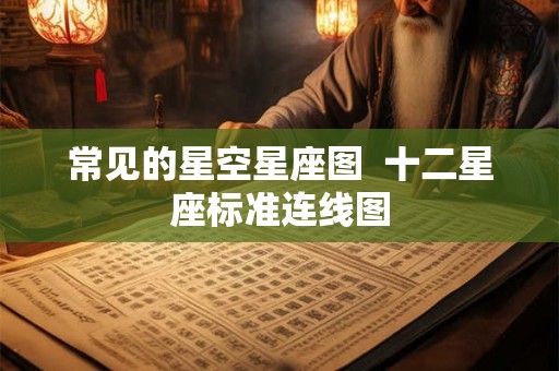 常见的星空星座图 十二星座标准连线图 常见的星空星座图 十二星座标准连线图