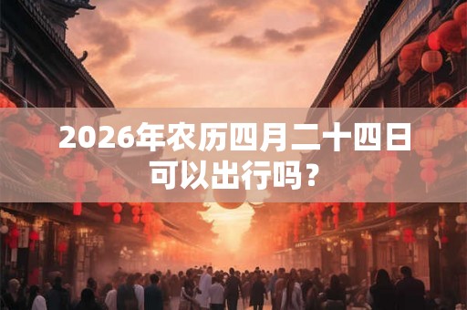 2026年农历四月二十四日可以出行吗? 2026年农历四月二十四日可以出行吗?