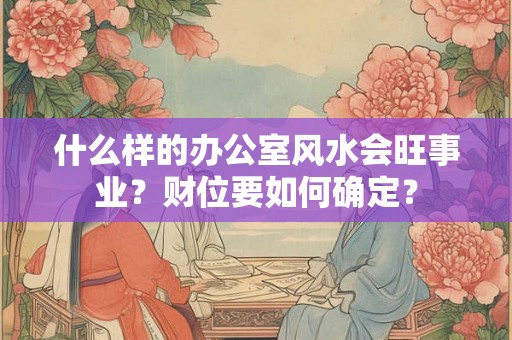 什么样的办公室风水会旺事业？财位要如何确定？