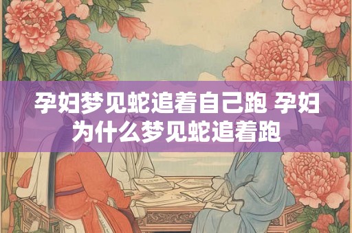 孕妇梦见蛇追着自己跑 孕妇为什么梦见蛇追着跑