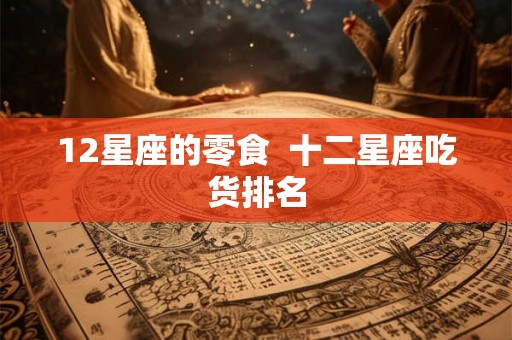 12星座的零食 十二星座吃货排名 12星座的零食 十二星座吃货排名