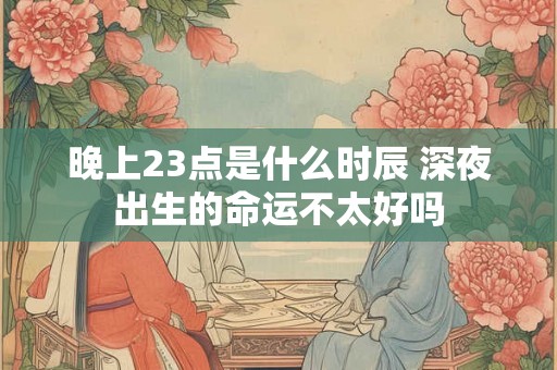 晚上23点是什么时辰 深夜出生的命运不太好吗