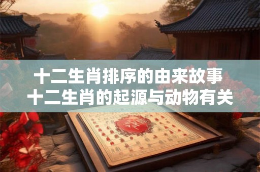 十二生肖排序的由来故事 十二生肖的起源与动物有关