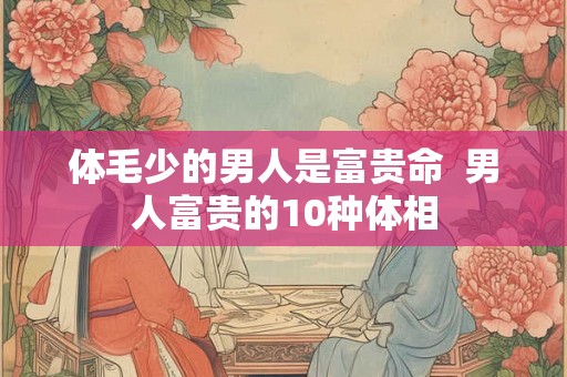体毛少的男人是富贵命  男人富贵的10种体相