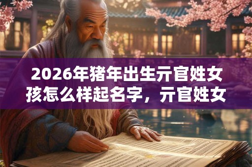 2026年猪年出生亓官姓女孩怎么样起名字，亓官姓女孩好名推荐