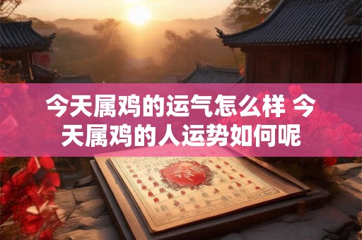 今天属鸡的运气怎么样 今天属鸡的人运势如何呢