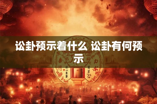 讼卦预示着什么 讼卦有何预示