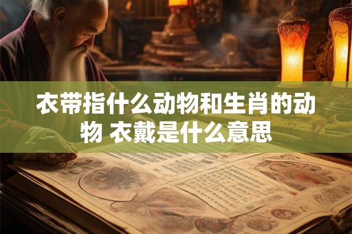 衣带指什么动物和生肖的动物 衣戴是什么意思
