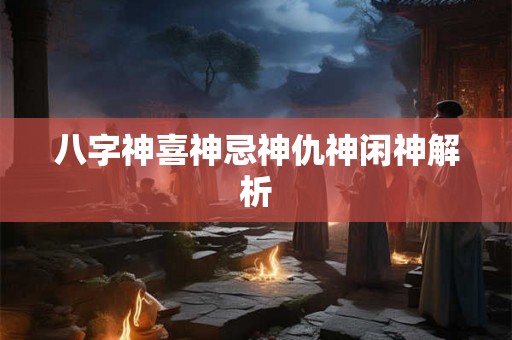 八字神喜神忌神仇神闲神解析