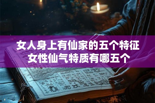 女人身上有仙家的五个特征 女性仙气特质有哪五个 女人身上有仙家的五个特征 女性仙气特质有哪五个