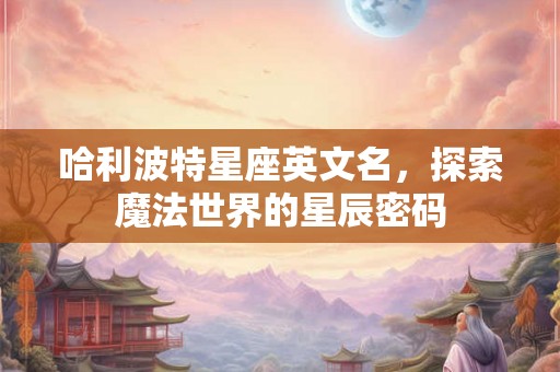 哈利波特星座英文名，探索魔法世界的星辰密码