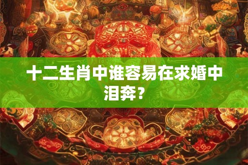 十二生肖中谁容易在求婚中泪奔？