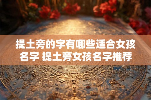 提土旁的字有哪些适合女孩名字 提土旁女孩名字推荐