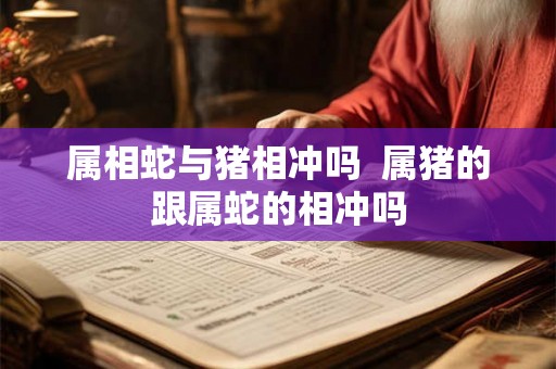 属相蛇与猪相冲吗  属猪的跟属蛇的相冲吗