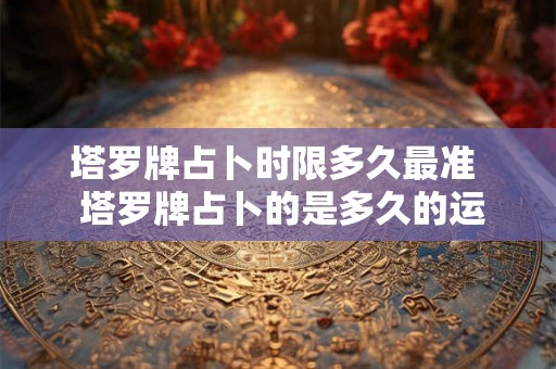 塔罗牌占卜时限多久最准 塔罗牌占卜的是多久的运势 塔罗牌占卜时限多久最准 塔罗牌占卜的是多久的运势