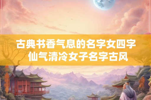古典书香气息的名字女四字 仙气清冷女子名字古风 古典书香气息的名字女四字 仙气清冷女子名字古风