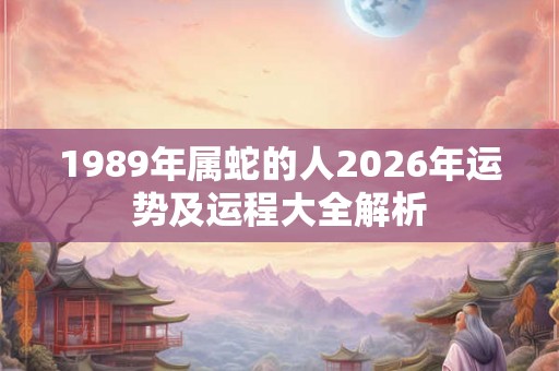 1989年属蛇的人2026年运势及运程大全解析