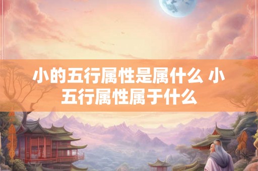 小的五行属性是属什么 小五行属性属于什么