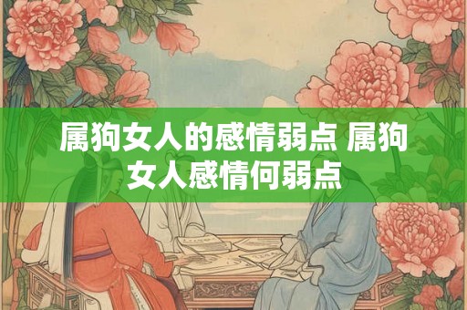属狗女人的感情弱点 属狗女人感情何弱点