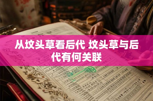 从坟头草看后代 坟头草与后代有何关联 从坟头草看后代 坟头草与后代有何关联