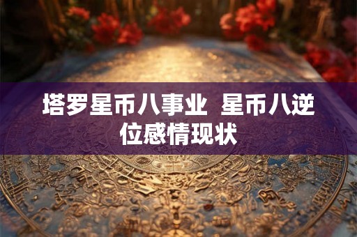 塔罗星币八事业 星币八逆位感情现状 塔罗星币八事业 星币八逆位感情现状