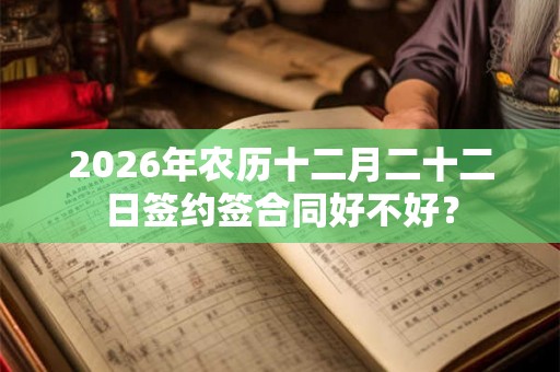 2026年农历十二月二十二日签约签合同好不好？