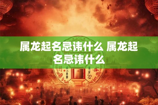 属龙起名忌讳什么 属龙起名忌讳什么