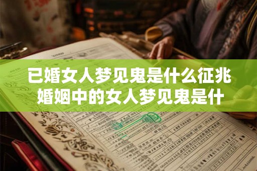 已婚女人梦见鬼是什么征兆 婚姻中的女人梦见鬼是什么预示