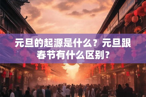 元旦的起源是什么？元旦跟春节有什么区别？