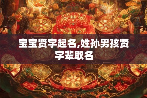 宝宝贤字起名,姓孙男孩贤字辈取名