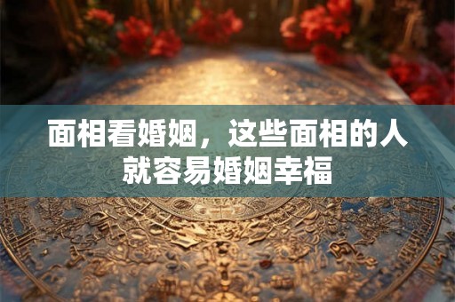 面相看婚姻，这些面相的人就容易婚姻幸福