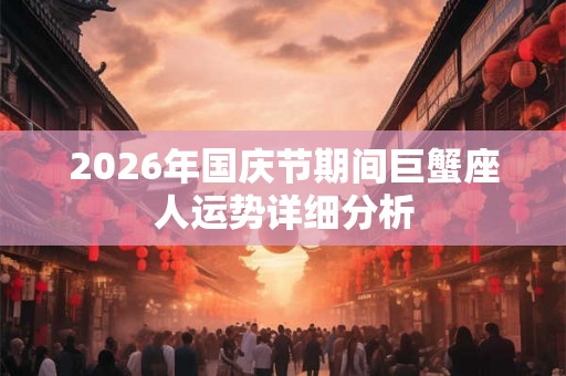 2026年国庆节期间巨蟹座人运势详细分析 2026年国庆节期间巨蟹座人运势详细分析