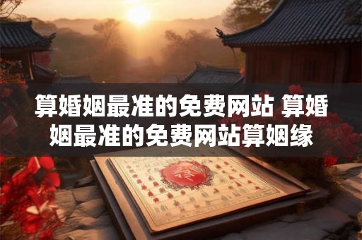 算婚姻最准的免费网站 算婚姻最准的免费网站算姻缘