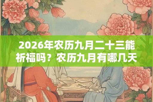 2026年农历九月二十三能祈福吗？农历九月有哪几天是适合祈福的？