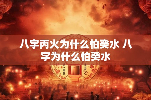 八字丙火为什么怕癸水 八字为什么怕癸水 八字丙火为什么怕癸水 八字为什么怕癸水