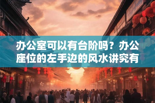 办公室可以有台阶吗?办公座位的左手边的风水讲究有哪些? 办公室可以有台阶吗?办公座位的左手边的风水讲究有哪些?