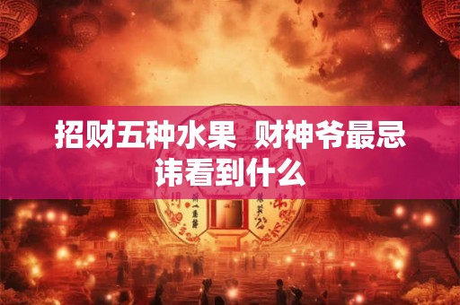 招财五种水果  财神爷最忌讳看到什么