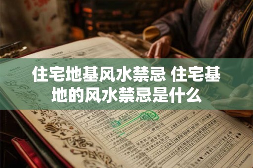 住宅地基风水禁忌 住宅基地的风水禁忌是什么 住宅地基风水禁忌 住宅基地的风水禁忌是什么