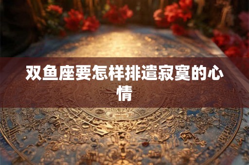 双鱼座要怎样排遣寂寞的心情