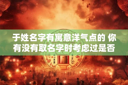 于姓名字有寓意洋气点的 你有没有取名字时考虑过是否有洋气点的寓意