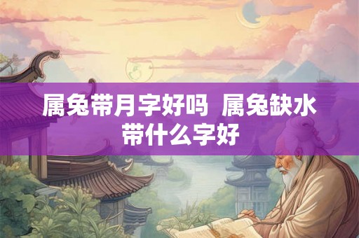 属兔带月字好吗 属兔缺水带什么字好 属兔带月字好吗 属兔缺水带什么字好