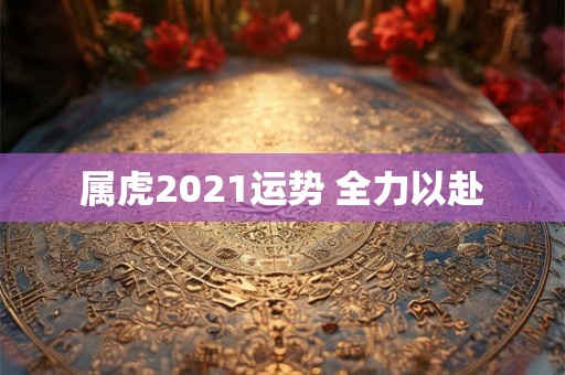 属虎2021运势 全力以赴 属虎2021运势 全力以赴