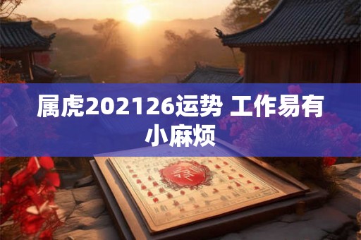 属虎202126运势 工作易有小麻烦