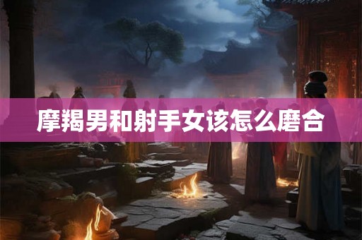 摩羯男和射手女该怎么磨合