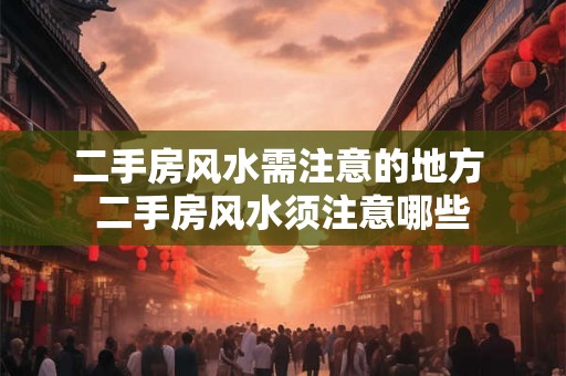 二手房风水需注意的地方 二手房风水须注意哪些 二手房风水需注意的地方 二手房风水须注意哪些