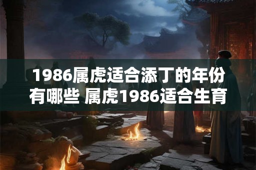 1986属虎适合添丁的年份有哪些 属虎1986适合生育哪些年份